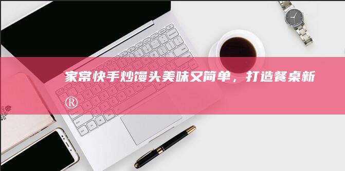 家常快手炒馒头：美味又简单，打造餐桌新宠