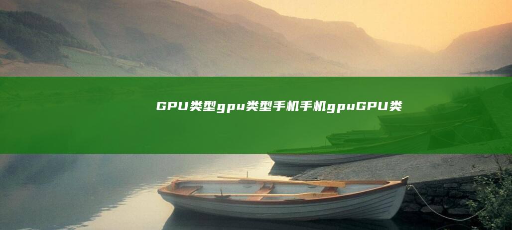 GPU类型 gpu类型手机手机gpu「GPU类型 gpu类型手机」